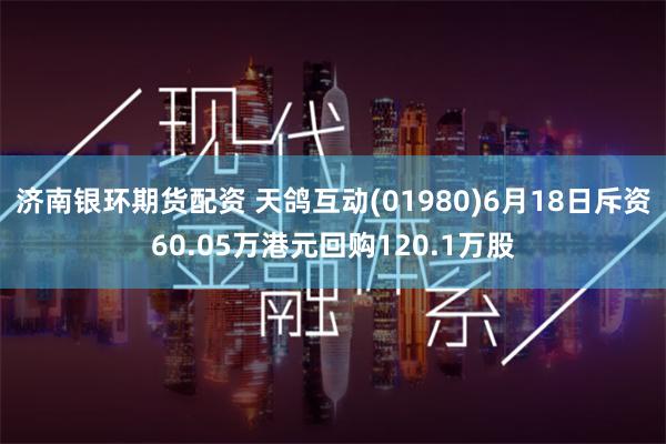 济南银环期货配资 天鸽互动(01980)6月18日斥资60.05万港元回购120.1万股
