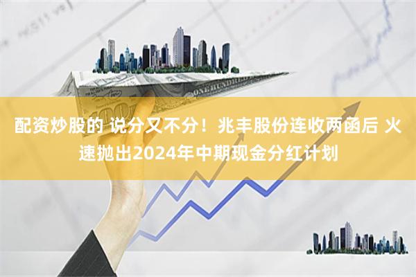 配资炒股的 说分又不分！兆丰股份连收两函后 火速抛出2024年中期现金分红计划