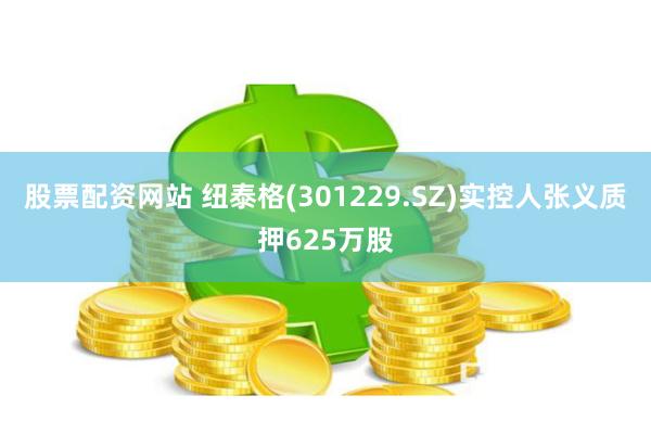 股票配资网站 纽泰格(301229.SZ)实控人张义质押625万股