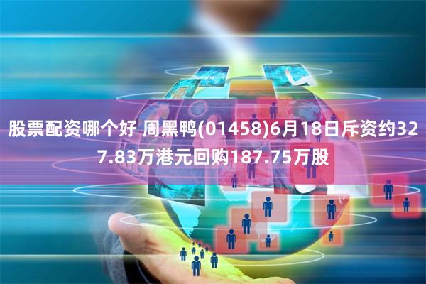 股票配资哪个好 周黑鸭(01458)6月18日斥资约327.83万港元回购187.75万股