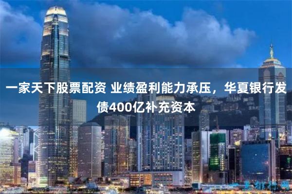 一家天下股票配资 业绩盈利能力承压，华夏银行发债400亿补充资本
