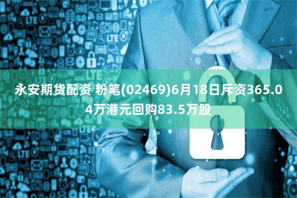 永安期货配资 粉笔(02469)6月18日斥资365.04万港元回购83.5万股