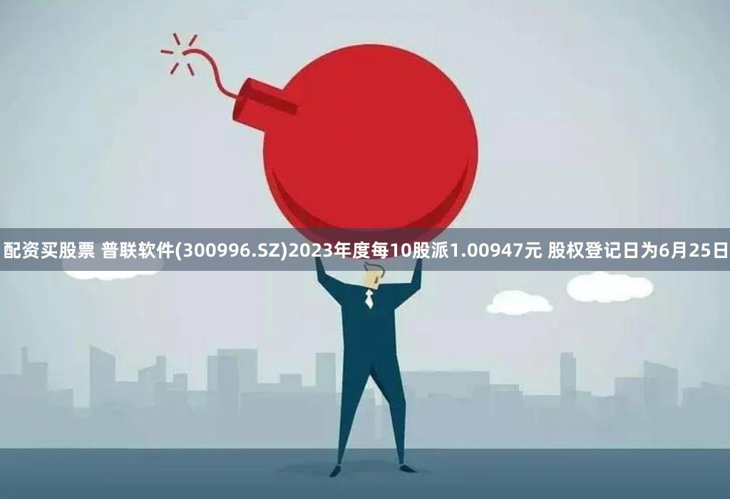 配资买股票 普联软件(300996.SZ)2023年度每10股派1.00947元 股权登记日为6月25日