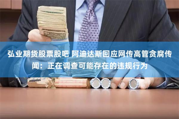 弘业期货股票股吧 阿迪达斯回应网传高管贪腐传闻：正在调查可能存在的违规行为