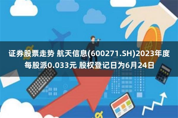 证券股票走势 航天信息(600271.SH)2023年度每股派0.033元 股权登记日为6月24日