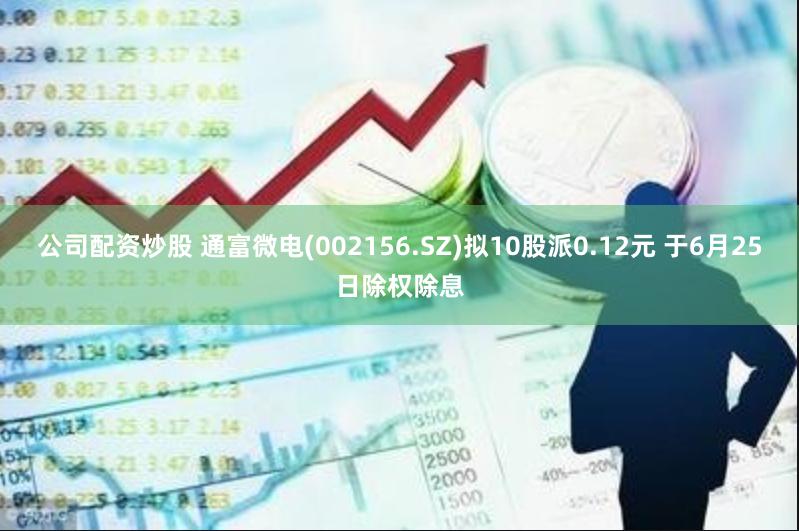 公司配资炒股 通富微电(002156.SZ)拟10股派0.12元 于6月25日除权除息