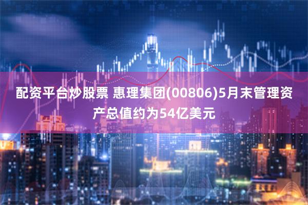 配资平台炒股票 惠理集团(00806)5月末管理资产总值约为54亿美元