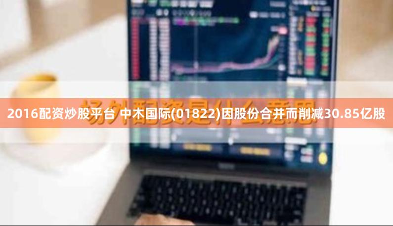 2016配资炒股平台 中木国际(01822)因股份合并而削减30.85亿股