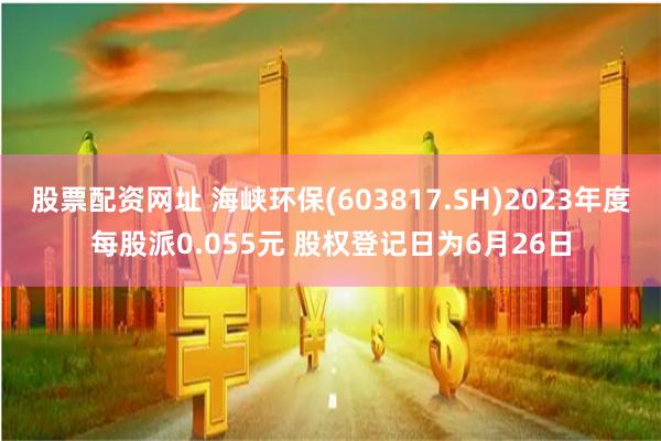 股票配资网址 海峡环保(603817.SH)2023年度每股派0.055元 股权登记日为6月26日