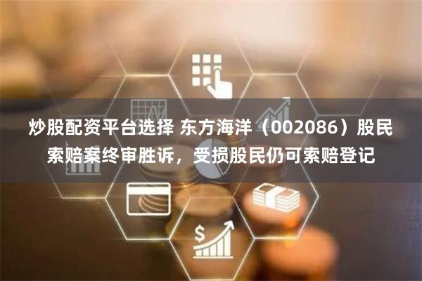 炒股配资平台选择 东方海洋（002086）股民索赔案终审胜诉，受损股民仍可索赔登记