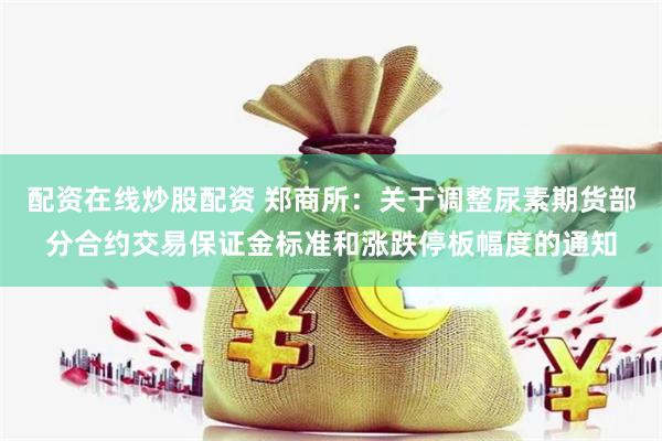 配资在线炒股配资 郑商所：关于调整尿素期货部分合约交易保证金标准和涨跌停板幅度的通知