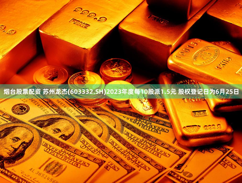 烟台股票配资 苏州龙杰(603332.SH)2023年度每10股派1.5元 股权登记日为6月25日