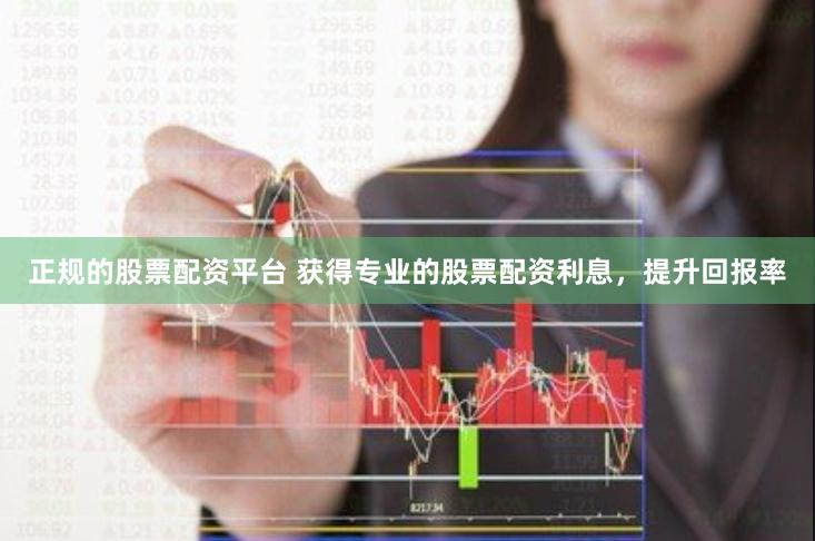 正规的股票配资平台 获得专业的股票配资利息，提升回报率