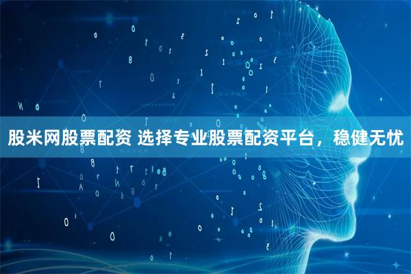 股米网股票配资 选择专业股票配资平台，稳健无忧