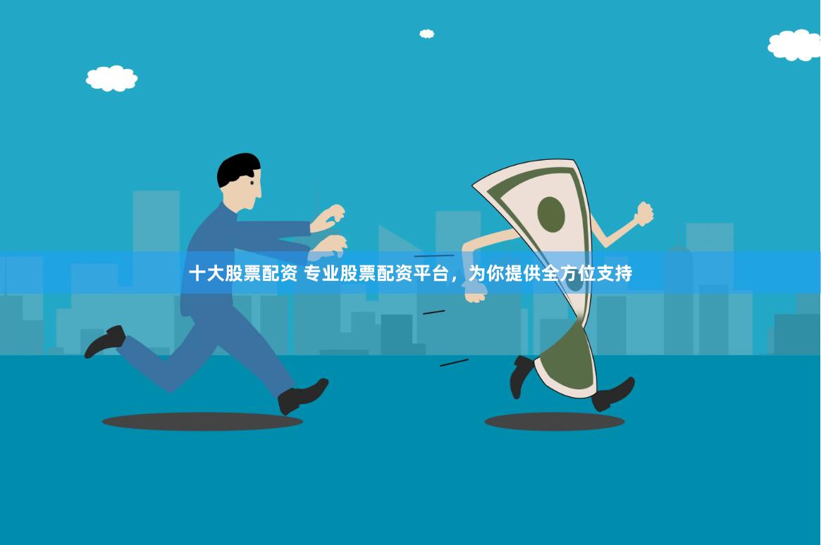 十大股票配资 专业股票配资平台，为你提供全方位支持