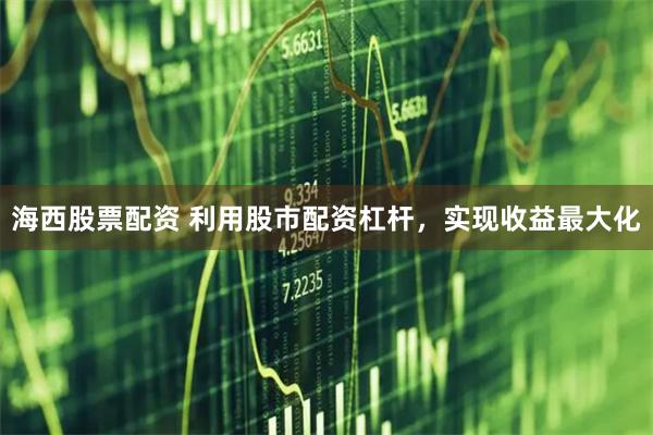 海西股票配资 利用股市配资杠杆，实现收益最大化