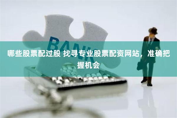 哪些股票配过股 找寻专业股票配资网站，准确把握机会