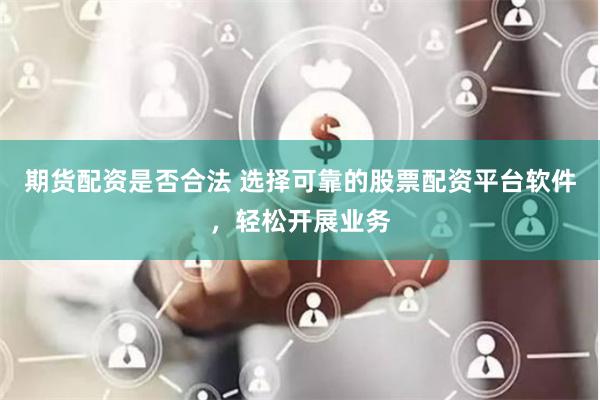 期货配资是否合法 选择可靠的股票配资平台软件，轻松开展业务