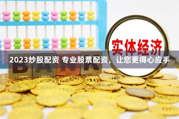 2023炒股配资 专业股票配资,让您更得心应手