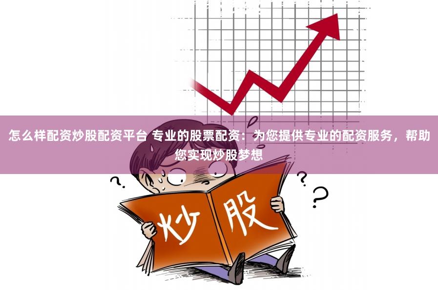 怎么样配资炒股配资平台 专业的股票配资：为您提供专业的配资服务，帮助您实现炒股梦想