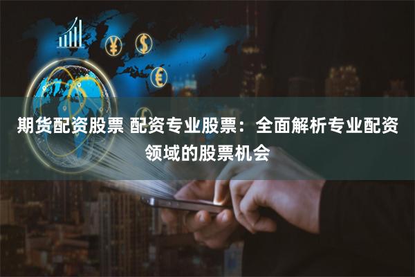 期货配资股票 配资专业股票：全面解析专业配资领域的股票机会