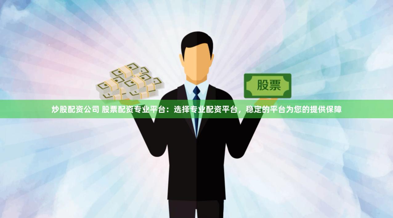 炒股配资公司 股票配资专业平台：选择专业配资平台，稳定的平台为您的提供保障