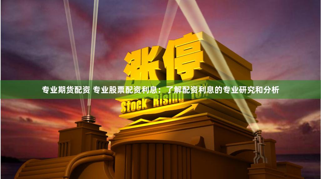 专业期货配资 专业股票配资利息：了解配资利息的专业研究和分析