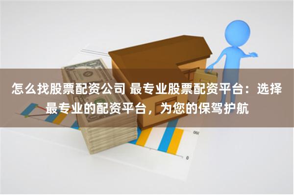 怎么找股票配资公司 最专业股票配资平台：选择最专业的配资平台，为您的保驾护航