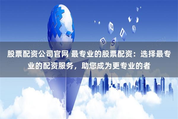 股票配资公司官网 最专业的股票配资：选择最专业的配资服务，助您成为更专业的者