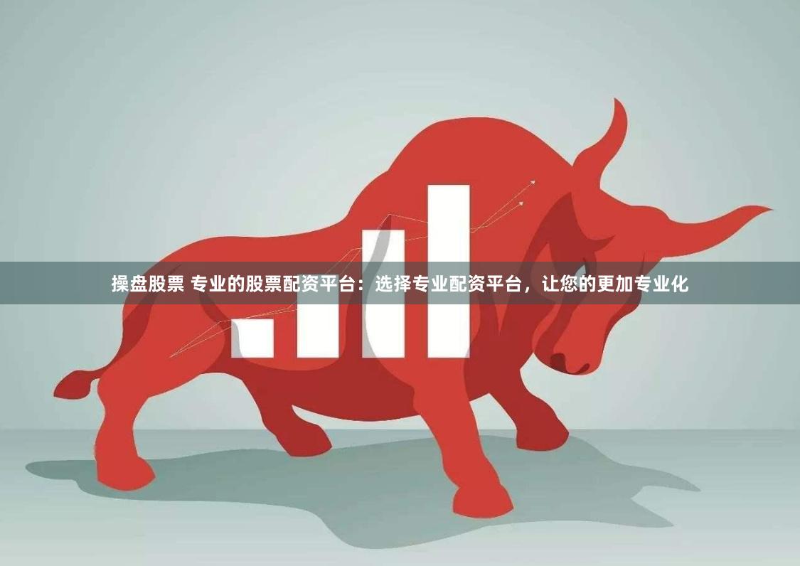 操盘股票 专业的股票配资平台：选择专业配资平台，让您的更加专业化