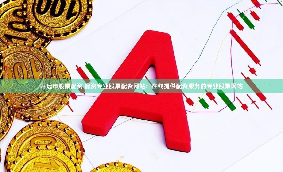 开远市股票配资 配资专业股票配资网站:在线提供配资服务的专业股票网站