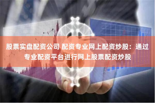 股票实盘配资公司 配资专业网上配资炒股：通过专业配资平台进行网上股票配资炒股