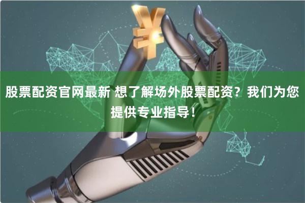 股票配资官网最新 想了解场外股票配资?我们为您提供专业指导!