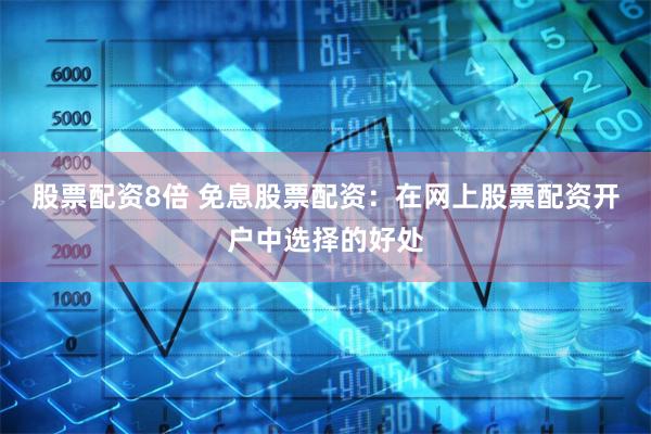 股票配资8倍 免息股票配资：在网上股票配资开户中选择的好处
