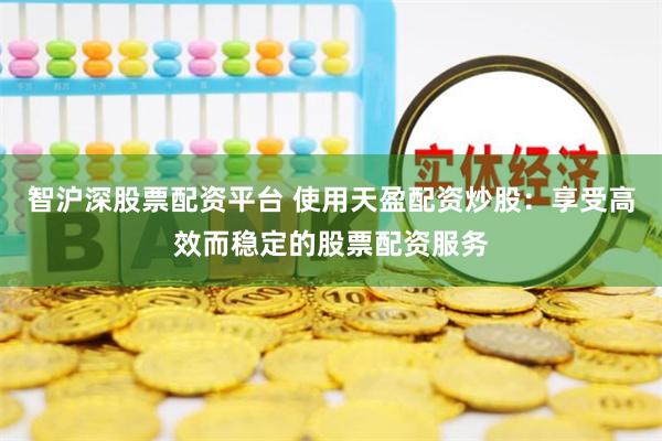智沪深股票配资平台 使用天盈配资炒股：享受高效而稳定的股票配资服务
