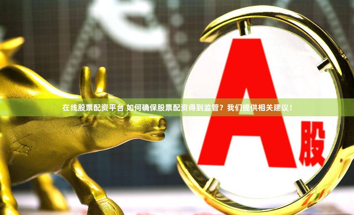 在线股票配资平台 如何确保股票配资得到监管？我们提供相关建议！
