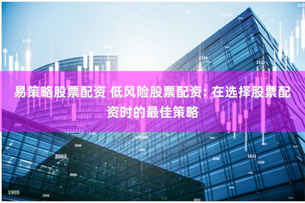 易策略股票配资 低风险股票配资: 在选择股票配资时的最佳策略