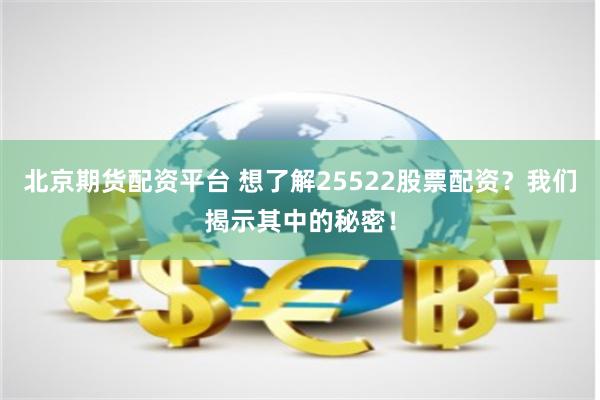 北京期货配资平台 想了解25522股票配资？我们揭示其中的秘密！