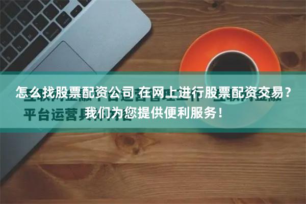 怎么找股票配资公司 在网上进行股票配资交易？我们为您提供便利服务！
