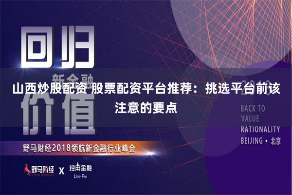山西炒股配资 股票配资平台推荐：挑选平台前该注意的要点