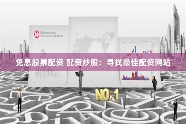 免息股票配资 配资炒股:寻找最佳配资网站