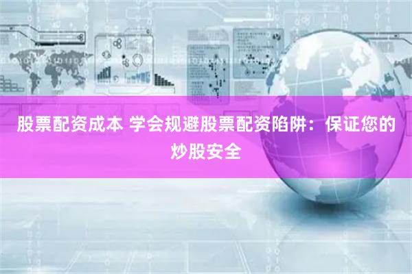 股票配资成本 学会规避股票配资陷阱:保证您的炒股安全