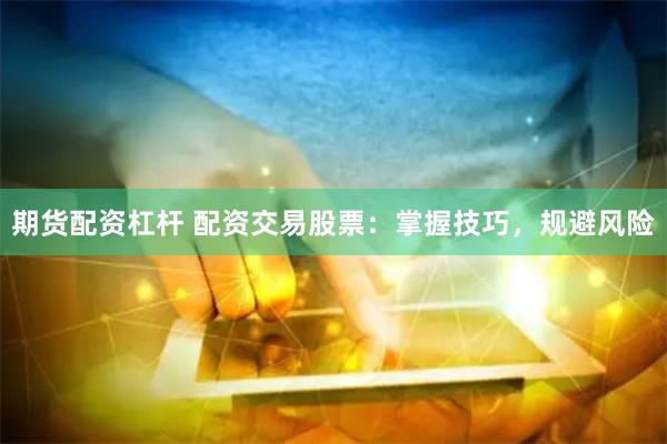期货配资杠杆 配资交易股票：掌握技巧，规避风险