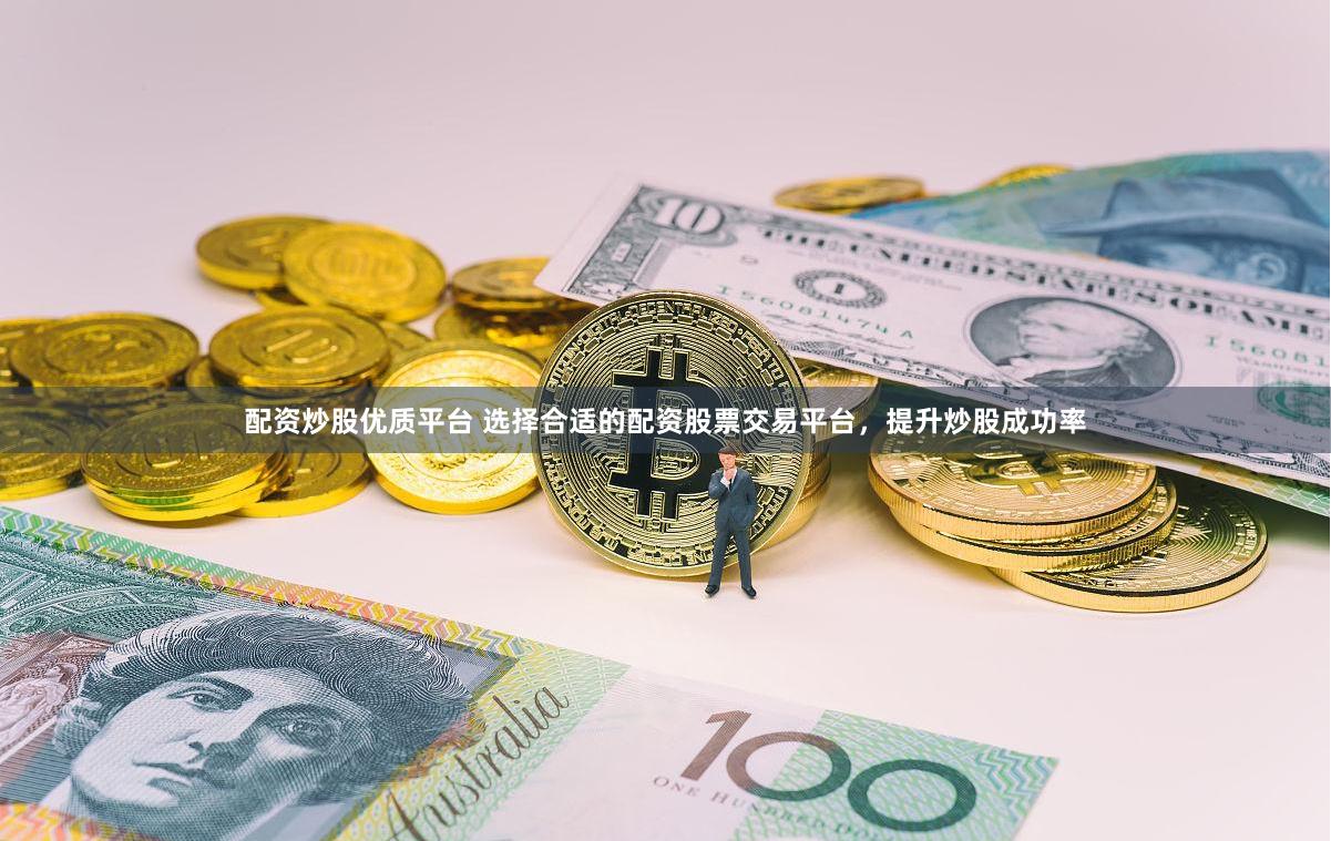 配资炒股优质平台 选择合适的配资股票交易平台，提升炒股成功率