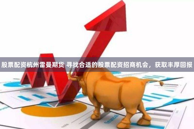 股票配资杭州雷曼期货 寻找合适的股票配资招商机会，获取丰厚回报