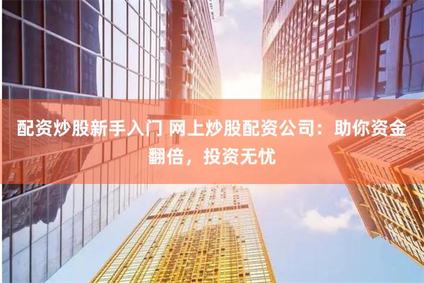 配资炒股新手入门 网上炒股配资公司：助你资金翻倍，投资无忧