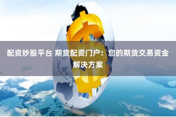 配资炒股平台 期货配资门户：您的期货交易资金解决方案