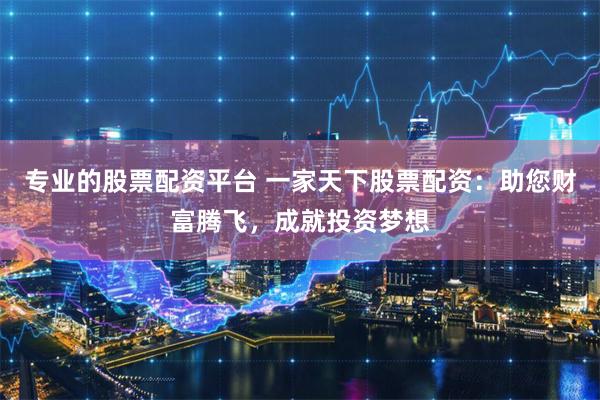 专业的股票配资平台 一家天下股票配资：助您财富腾飞，成就投资梦想
