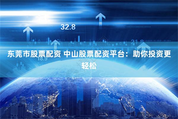 东莞市股票配资 中山股票配资平台：助你投资更轻松