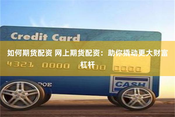 如何期货配资 网上期货配资：助你撬动更大财富杠杆